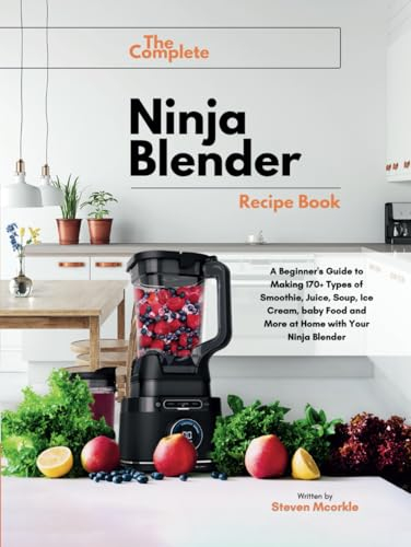 The Complete Ninja Blender Recipe Book: A Beginner's Guide to Making 170+ Types of Smoothie, Juice, Soup, Ice Cream, baby Food and More at Home with Your Ninja Blender