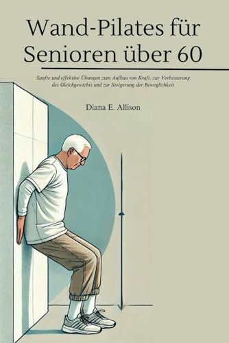 Wand-Pilates für Senioren über 60: Sanfte und effektive Übungen zum Aufbau von Kraft, zur Verbesserung des Gleichgewichts und zur Steigerung der Beweglichkeit (The Complete Health Guide Collection)