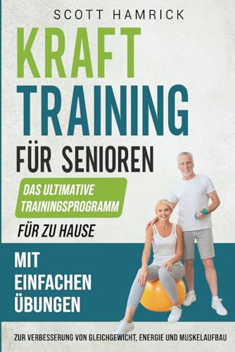 Krafttraining für Senioren: Das ultimative Trainingsprogramm für zu Hause mit einfachen Übungen zur Verbesserung von Gleichgewicht, Energie und ... für Männer und Frauen über 60)