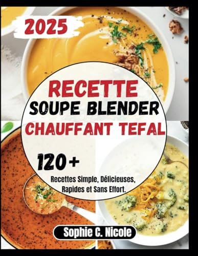 Recette Soupe Blender Chauffant Tefal: 120+ Recettes Simple, Délicieuses, Rapides et Sans Effort.