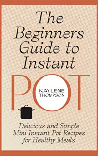 The Beginners Guide to Instant Pot: Delicious and Simple Mini Instant Pot Recipes for Healthy Meals