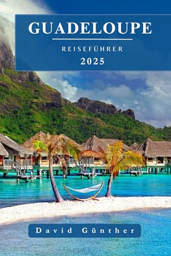 GUADELOUPE REISEFÜHRER: Wichtige Informationen und Tipps zur Vorbereitung auf Ihre Reise: Alles, was Sie vor Ihrer Reise wissen sollten („Across Global“ Reiseführer-Serie, Band 14)