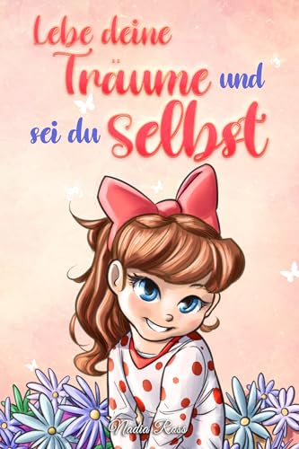 Lebe deine Träume und sei du selbst: Eine Sammlung inspirierender Geschichten für Mädchen über Selbstwertgefühl, Selbstvertrauen, Mut und Freundschaft (Inspirierende Geschichten für Kinder)