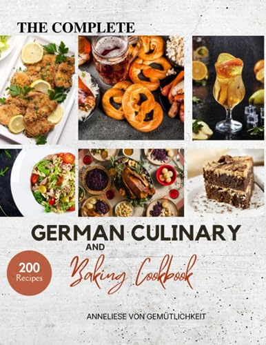 The Complete German Culinary and Baking Cookbook: From Soups to Sweets — Master the Art of German Cooking with Over 200 Authentic Recipes, from ... to Modern Baked Goods and Desserts