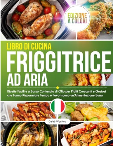 Libro di Cucina Friggitrice ad Aria: Ricette Facili e a Basso Contenuto di Olio per Piatti Croccanti e Gustosi che Fanno Risparmiare Tempo e Favoriscono un’Alimentazione Sana, Edizione a Colori