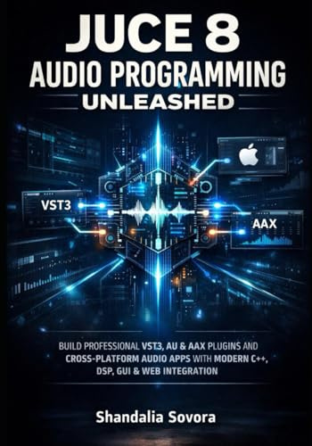 JUCE 8 AUDIO PROGRAMMING UNLEASHED: BUILD PROFESSIONAL VST3, AU & AAX PLUGINS AND CROSS-PLATFORM AUDIO APPS WITH MODERN C++, DSP, GUI & WEB INTEGRATION