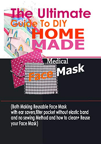 The Ultimate Guide To DIY Homemade Medical Face Mask: (Both Making Reusable Face mask With Ear Savers, Filter Pockets, Without Elastic Band And No Sewing ... And How To Clean + Reuse Your Face Mask