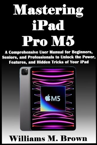 Mastering iPad Pro M5: A Comprehensive User Manual for Beginners, Seniors, and Professionals to Unlock the Power, Features, and Hidden Tricks of Your iPad