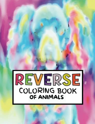 REVERSE COLORING BOOK of ANIMALS: Reverse color cats, dogs, other animals and more for fun, relaxation, and stress relief!