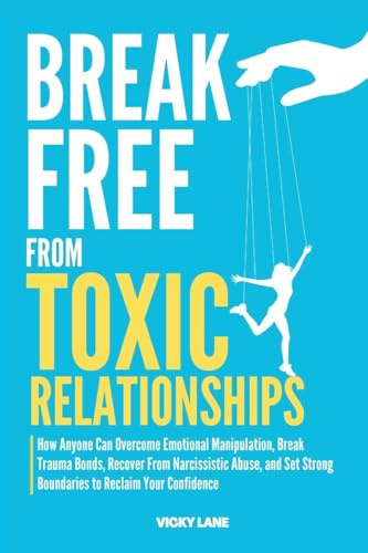 BREAK FREE FROM TOXIC RELATIONSHIPS: HOW ANYONE CAN OVERCOME EMOTIONAL MANIPULATION, BREAK TRAUMA BONDS, RECOVER FROM NARCISSISTIC ABUSE, AND SET STRONG BOUNDARIES TO RECLAIM YOUR CONFIDENCE