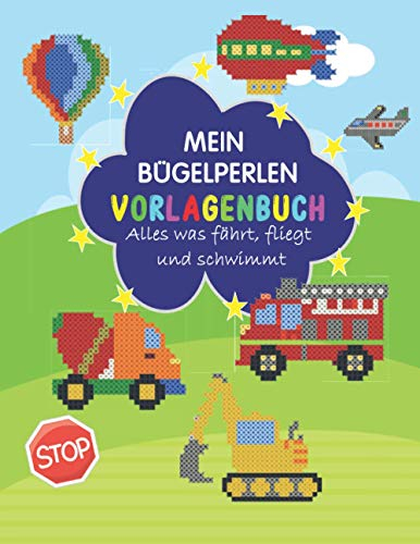 Mein Bügelperlen Vorlagenbuch: Alles was fährt, fliegt und schwimmt: Bügelperlen Vorlagen mit vielen bunten Motive wie Feuerwehr, Polizei, Bagger , ... vieles mehr für Jungen und Mädchen geeignet