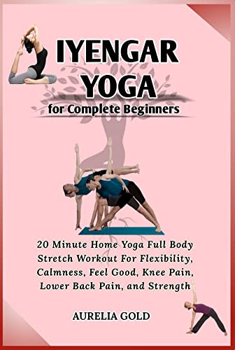 Iyengar Yoga for Complete Beginners: 20 Minute Home Yoga Full Body Stretch Workout For Flexibility, Calmness, Feel Good, Knee Pain, Lower Back Pain, and Strength (English Edition)