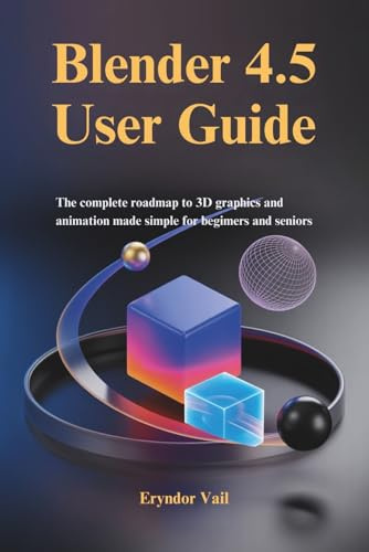 Blender 4.5 User Guide: The Complete Roadmap to 3D Graphics and Animation Made Simple for Beginners and Seniors