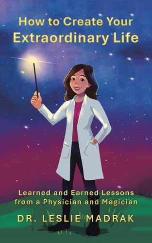 How to Create Your Extraordinary Life: Learned and Earned Lessons from a Physician and Magician