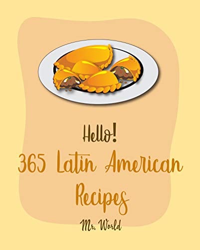 Hello! 365 Latin American Recipes: Best Latin American Cookbook Ever For Beginners [Jamaican Recipes, Brazilian Recipes, Mexican Slow Cooker Cookbook, Colombian Cookbook, Peruvian Recipes] [Book 1]