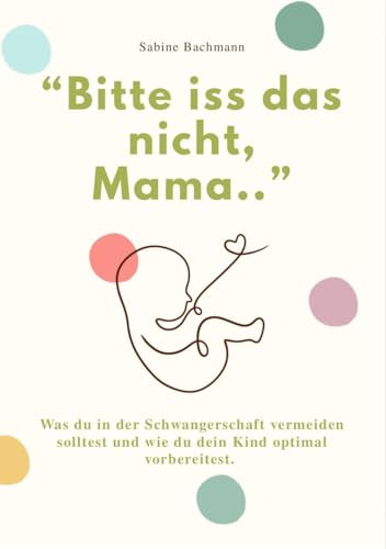 BITTE ISS DAS NICHT, MAMA...: Was du in der Schwangerschaft vermeiden solltest und wie du dein Kind optimal vorbereitest