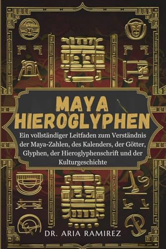 MAYA-HIEROGLYPHEN: Ein vollständiger Leitfaden zum Verständnis der Maya-Zahlen, des Kalenders, der Götter, Glyphen, der Hieroglyphenschrift und der Kulturgeschichte