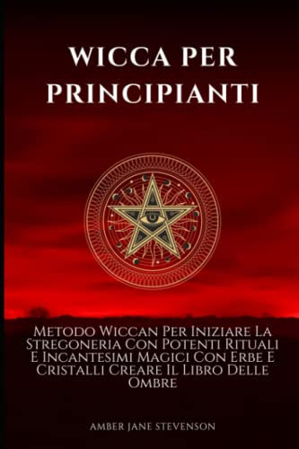 WICCA PER PRINCIPIANTI: Metodo Wiccan Per Iniziare La Stregoneria Con Potenti Rituali E Incantesimi Magici Con Erbe E Cristalli Creare Il Libro Delle Ombre