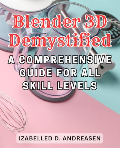 Blender 3D Demystified: A Comprehensive Guide for All Skill Levels: Mastering the Art of 3D Modeling and Animation with Blender, from Novice to Pro