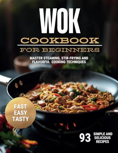Wok Cookbook for Beginners: 93 Simple and Delicious Recipes to Create the Essential Dishes of Life | Master Steaming, Stir-Frying and Flavorful Cooking Techniques!