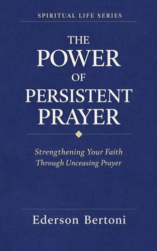The Power of Persistent Prayer: Strenthening Your FaithThrough Unceasing Prayer (Spiritual Life, Band 1)