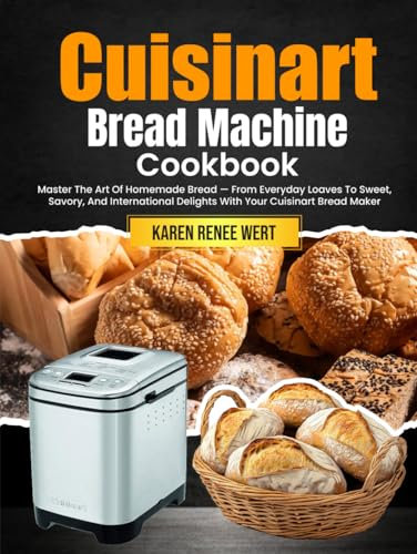 Cuisinart Bread Machine Cookbook: Master The Art Of Homemade Bread — From Everyday Loaves To Sweet, Savory, And International Delights With Your Cuisinart Bread Maker