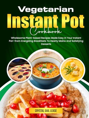 Vegetarian Instant Pot Cookbook: Wholesome Plant-based Recipes Made Easy In Your Instant Pot—from Energizing Breakfasts To Hearty Mains And Satisfying Desserts