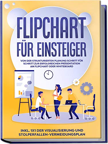 Flipchart für Einsteiger: Von der strukturierten Planung Schritt für Schritt zur erfolgreichen Präsentation am Flipchart oder Whiteboard |inkl. 1x1 der ... und Stolperfallen-Vermeidungsplan