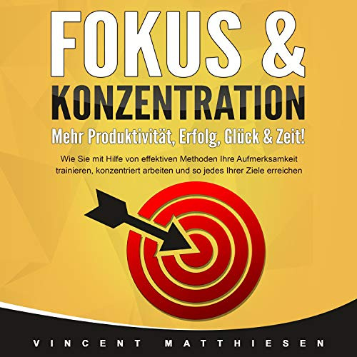 Fokus & Konzentration - Mehr Produktivität, Erfolg, Glück & Zeit!: Wie Sie mit Hilfe von effektiven Methoden Ihre Aufmerksamkeit trainieren, konzentriert arbeiten und so jedes Ihrer Ziele erreichen