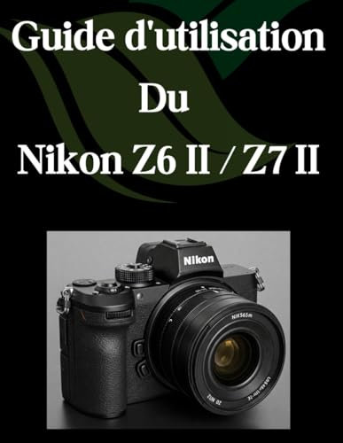 Guide d'utilisation Du Nikon Z6 II / Z7 II: Un guide complet et détaillé pour les photographes et les créatifs pour les débutants et les seniors