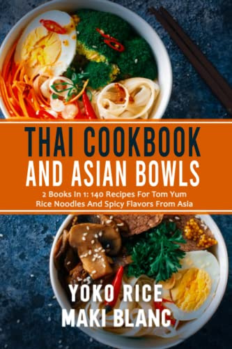Thai Cookbook And Asian Bowls: 2 Books In 1: 140 Recipes For Tom Yum Rice Noodles And Spicy Flavors From Asia