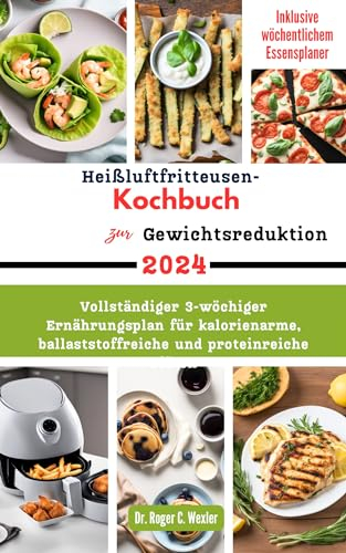 Heißluftfritteusen-Kochbuch zur Gewichtsreduktion 2024: Vollständiger 3-wöchiger Ernährungsplan für kalorienarme, ballaststoffreiche und proteinreiche Diäten (Best everyday cooking (cookbooks))