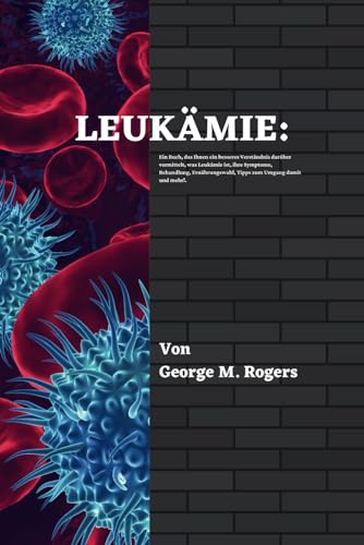 LEUKÄMIE: Ein Buch, das Ihnen ein besseres Verständnis darüber vermittelt, was Leukämie ist, ihre Symptome, Behandlung, Ernährungswahl, Tipps zum ... mehr!(German Edition). (Streben mit Krebs)