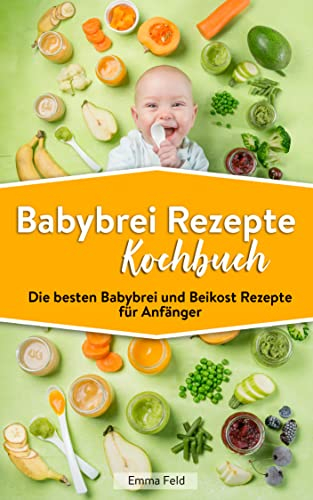 Babybrei Rezepte Kochbuch: Die besten Babybrei und Beikost Rezepte für Anfänger