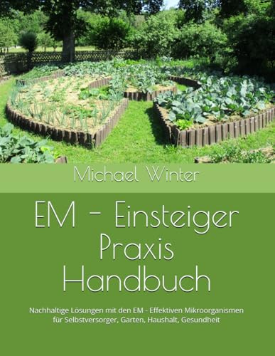 EM - Einsteiger Praxis Handbuch: Nachhaltige Lösungen mit den EM - Effektiven Mikroorganismen für Selbstversorger, Garten, Haushalt, Gesundheit