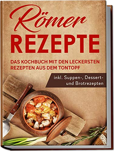 Römer Rezepte: Das Kochbuch mit den leckersten Rezepten aus dem Tontopf - inkl. Suppen-, Dessert- und Brotrezepten