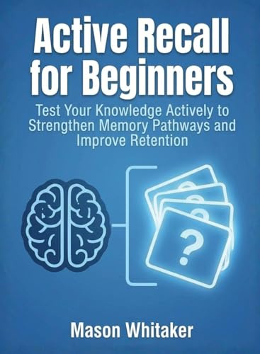 Active Recall for Beginners: Test Your Knowledge Actively to Strengthen Memory Pathways and Improve Retention (For Beginners (For Beginners))
