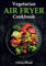 Vegetarian Air Fryer Cookbook: A Stunning Collection of Some of The Most Mouth-watering Vegetarian Recipes that are Perfect for Using Any Air Fryer Brand