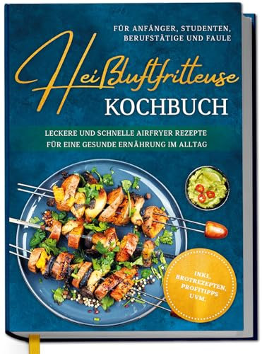 Heißluftfritteuse Kochbuch für Anfänger, Studenten, Berufstätige & Faule: Leckere und schnelle Airfryer Rezepte für eine gesunde Ernährung im Alltag