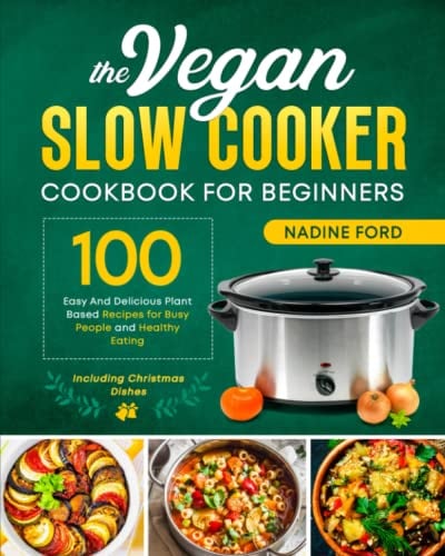 The Vegan Slow Cooker Cookbook for Beginners: 100 Easy And Delicious Plant Based Recipes for Busy People and Healthy Eating. Including Christmas Dishes