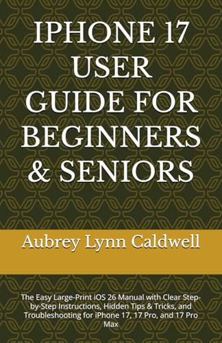 IPHONE 17 USER GUIDE FOR BEGINNERS & SENIORS: The Easy Large-Print iOS 26 Manual with Clear Step-by-Step Instructions, Hidden Tips & Tricks, and Troubleshooting for iPhone 17, 17 Pro, and 17 Pro Max