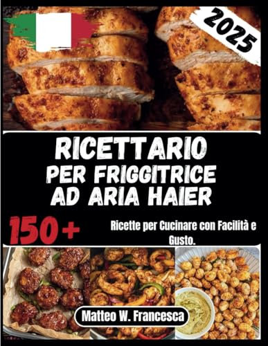 Ricettario Friggitrice Ad Aria Haier: 150+ Ricette per Cucinare con Facilità e Gusto.