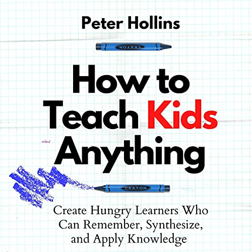 How to Teach Kids Anything: Create Hungry Learners Who can Remember, Synthesize, and Apply Knowledge (Learning How to Learn, Book 16)