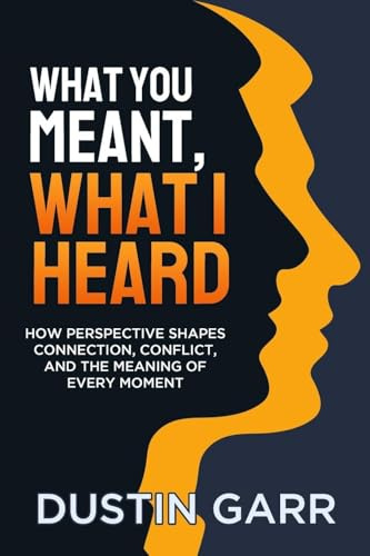 What You Meant, What I Heard: How Perspective Shapes Connection, Conflict, and the Meaning of Every Moment