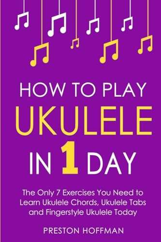 How to Play Ukulele: In 1 Day - The Only 7 Exercises You Need to Learn Ukulele Chords, Ukulele Tabs and Fingerstyle Ukulele Today (Music, Band 4)