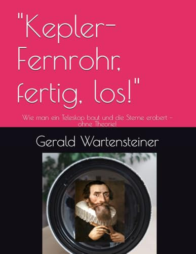Kepler-Fernrohr, fertig, los!: Wie man ein Teleskop baut und die Sterne erobert – ohne Theorie!