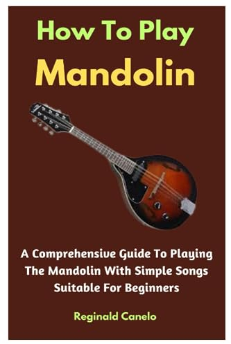 How To Play Mandolin: A Comprehensive Guide To Playing The Mandolin With Simple Songs Suitable For Beginners