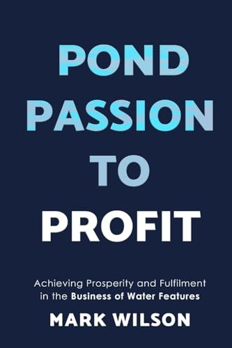 Pond Passion To Profit: Achieving Prosperity and Fulfilment in the Business of Water Features