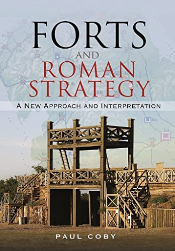 Forts and Roman Strategy: A New Approach and Interpretation: Featuring Five Case Studies From Roman Campaigns in Britain