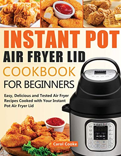 Instant Pot Air Fryer Lid Cookbook for Beginners: Easy, Delicious and Tested Air Fryer Recipes Cooked with Your Instant Pot Air Fryer Lid
